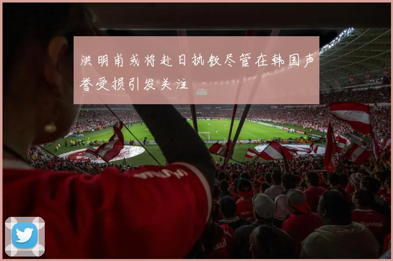 洪明甫或将赴日执教尽管在韩国声誉受损引发关注