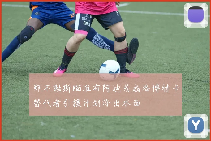 那不勒斯瞄准布阿迪或成洛博特卡替代者引援计划浮出水面