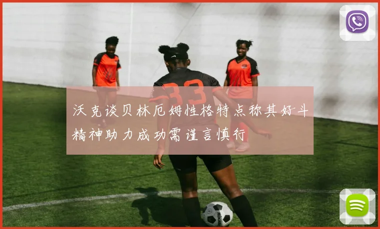 沃克谈贝林厄姆性格特点称其好斗精神助力成功需谨言慎行