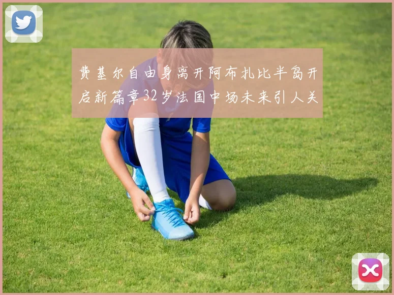 费基尔自由身离开阿布扎比半岛开启新篇章32岁法国中场未来引人关注