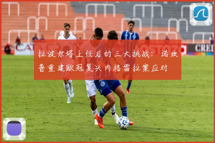 拉波尔塔上任后的三大挑战：诺坎普重建欧冠复兴内格雷拉案应对