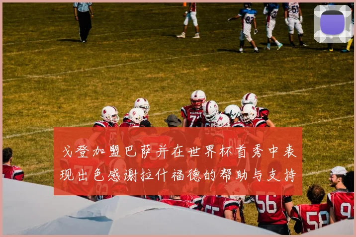 戈登加盟巴萨并在世界杯首秀中表现出色感谢拉什福德的帮助与支持