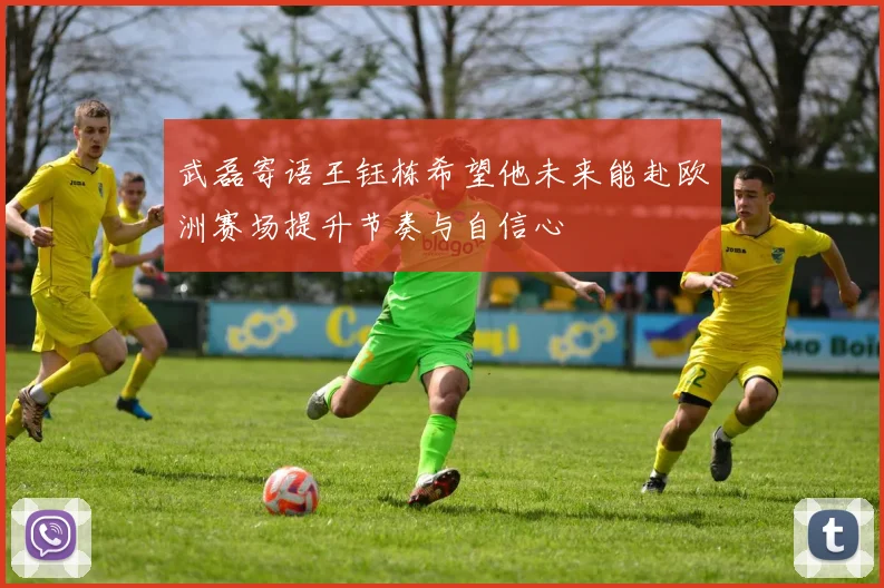 武磊寄语王钰栋希望他未来能赴欧洲赛场提升节奏与自信心