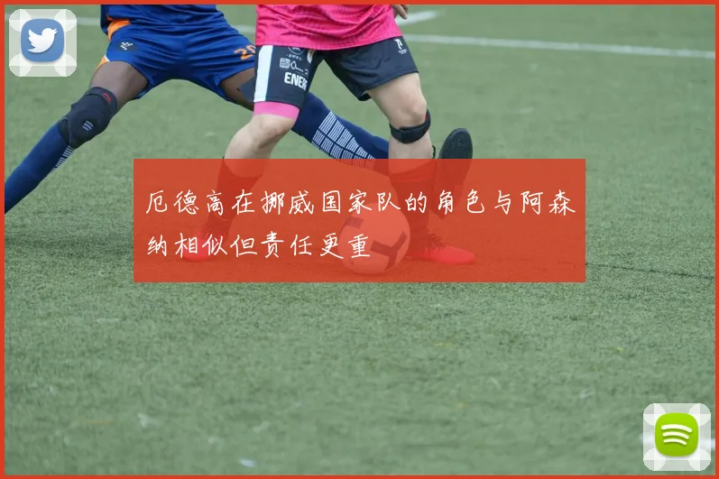 厄德高在挪威国家队的角色与阿森纳相似但责任更重