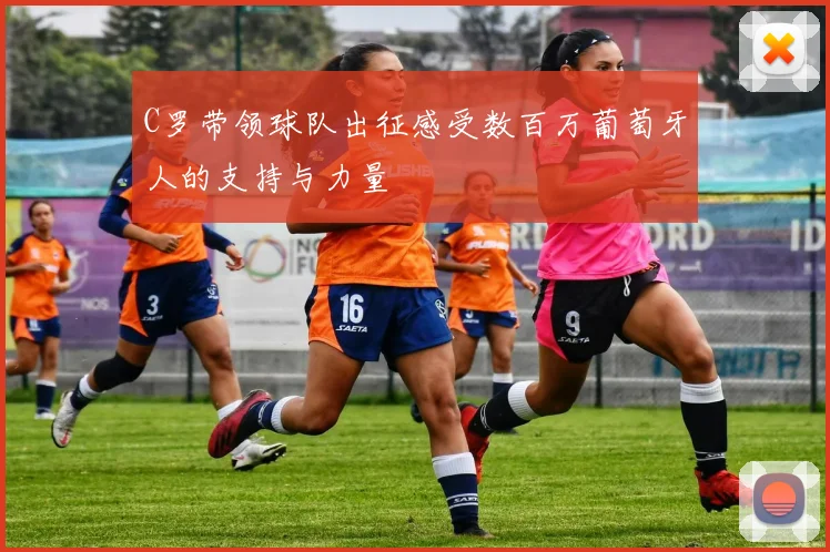 C罗带领球队出征感受数百万葡萄牙人的支持与力量
