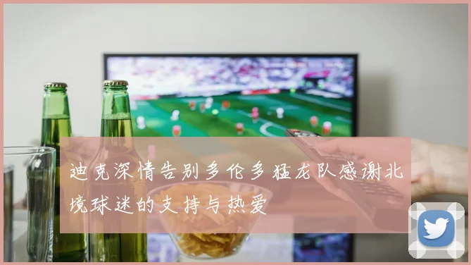 迪克深情告别多伦多猛龙队感谢北境球迷的支持与热爱