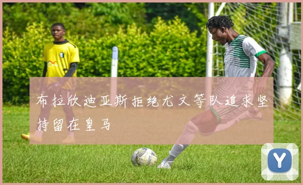 布拉欣迪亚斯拒绝尤文等队追求坚持留在皇马
