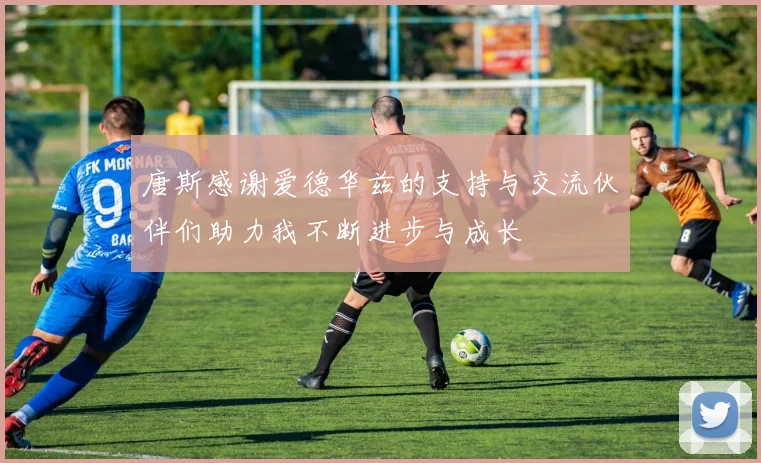 唐斯感谢爱德华兹的支持与交流伙伴们助力我不断进步与成长