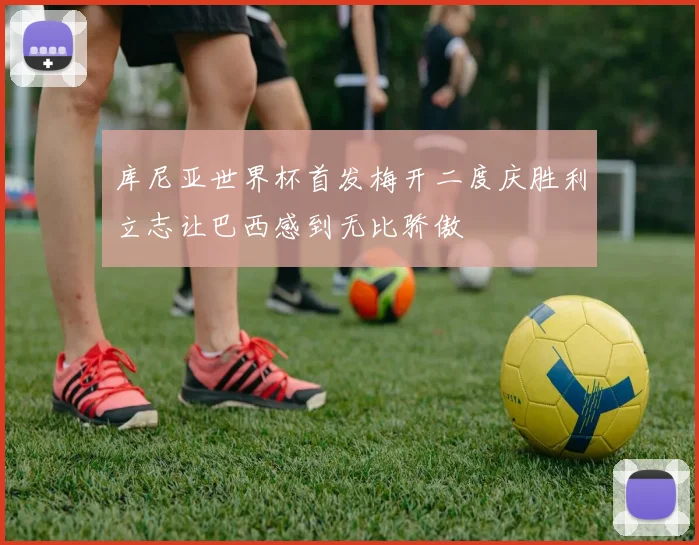 库尼亚世界杯首发梅开二度庆胜利立志让巴西感到无比骄傲