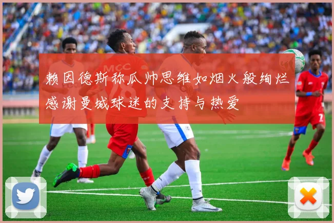 赖因德斯称瓜帅思维如烟火般绚烂感谢曼城球迷的支持与热爱
