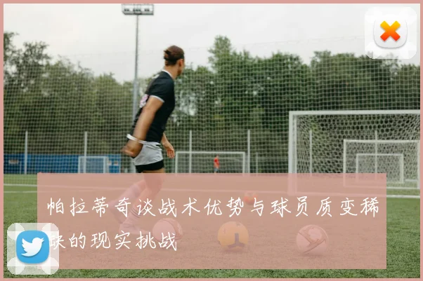 帕拉蒂奇谈战术优势与球员质变稀缺的现实挑战