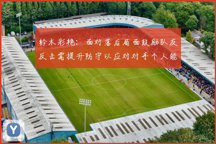 铃木彩艳：面对落后局面鼓励队友反击需提升防守以应对对手个人能力