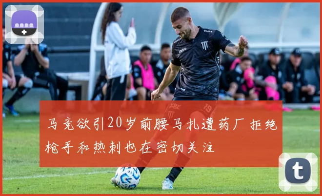 马竞欲引20岁前腰马扎遭药厂拒绝枪手和热刺也在密切关注