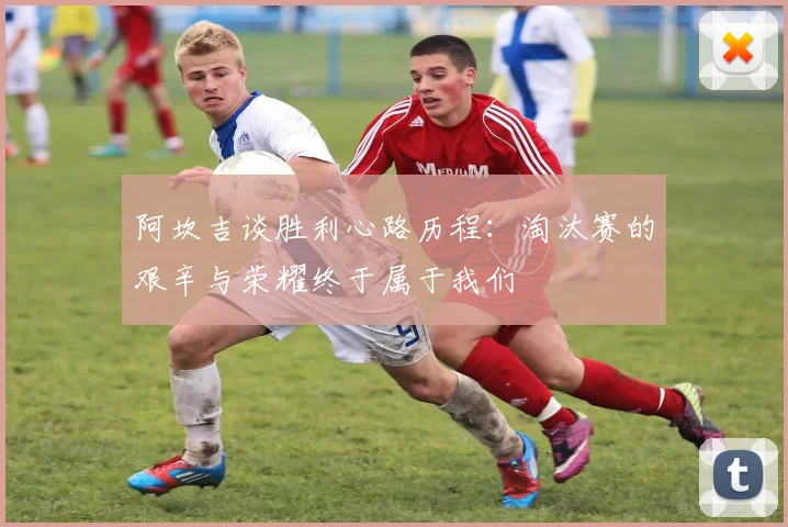 阿坎吉谈胜利心路历程：淘汰赛的艰辛与荣耀终于属于我们