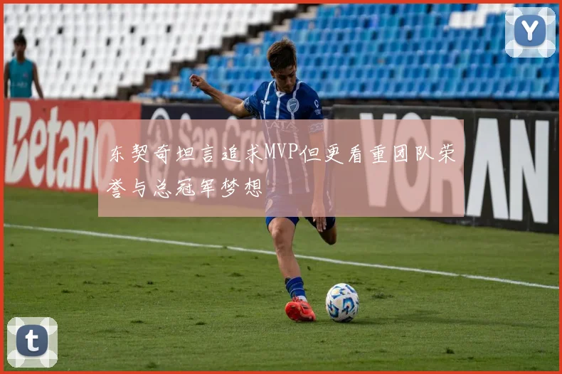 东契奇坦言追求MVP但更看重团队荣誉与总冠军梦想